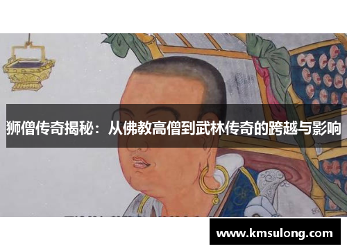 狮僧传奇揭秘：从佛教高僧到武林传奇的跨越与影响